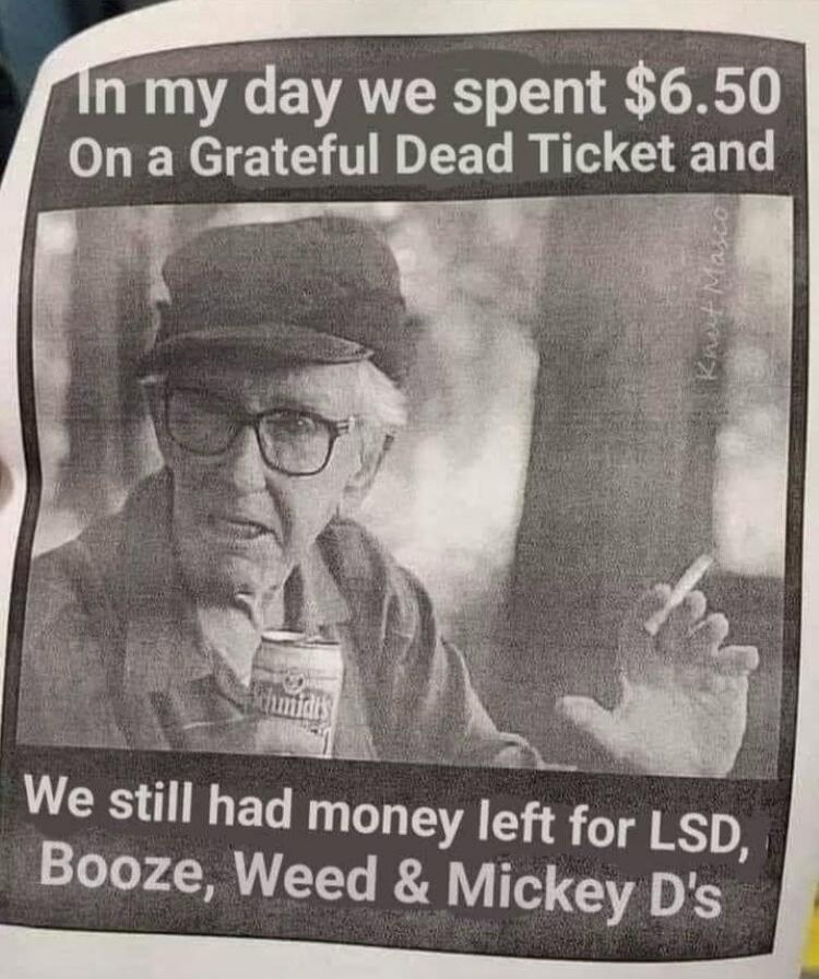 In my day we spent $6.50 On a Grateful Dead Ticket and We still had money left for LSD, Booze, Weed & Mickey D's