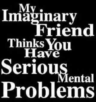 My Imaginary Friend Thinks You Have Serious Mental Problems