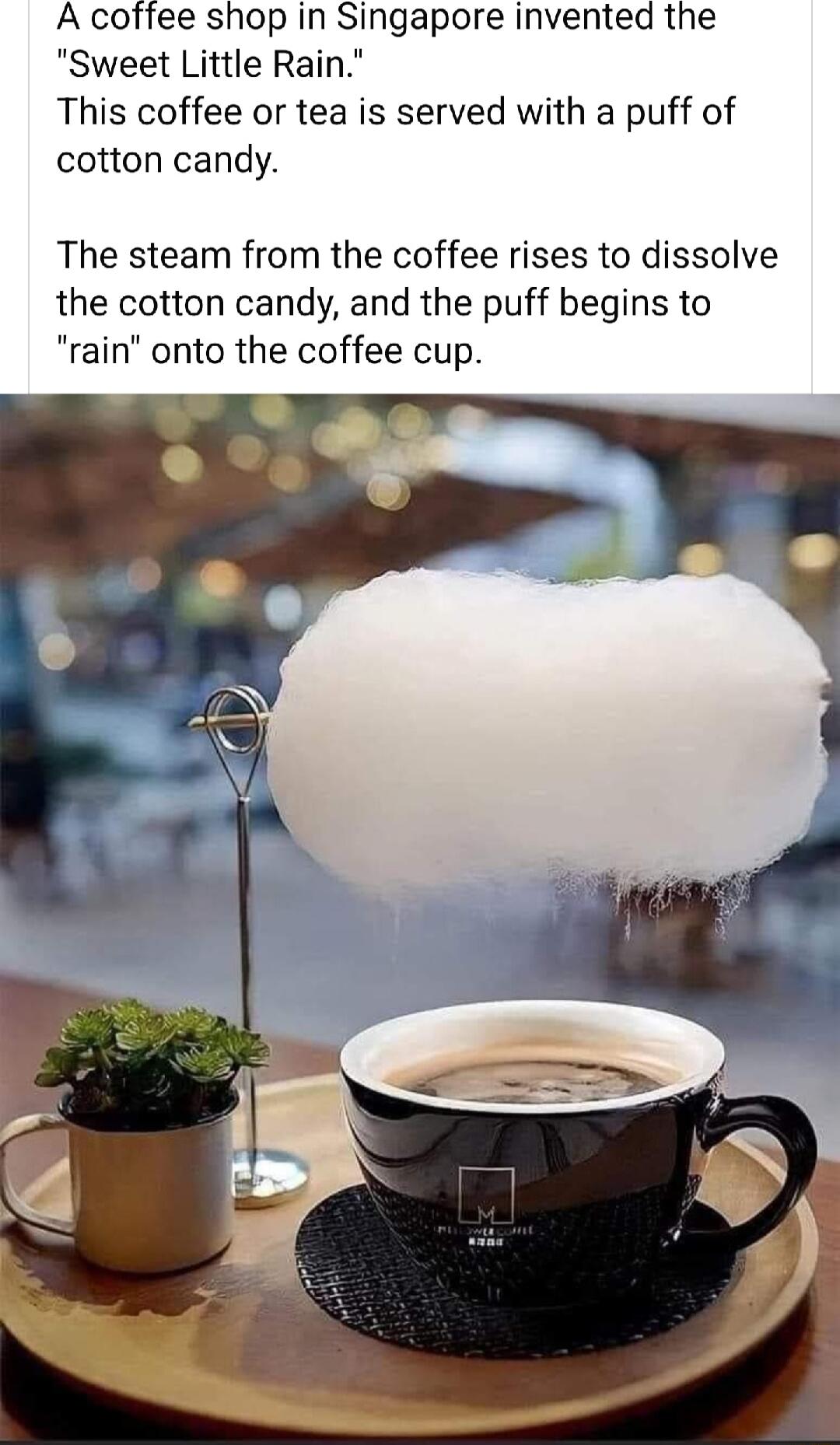 A coffee shop in Singapore invented the Sweet Little Rain This coffee or tea is served with a puff of cotton candy The steam from the coffee rises to dissolve the cotton candy and the puff begins to rain onto the coffee cup