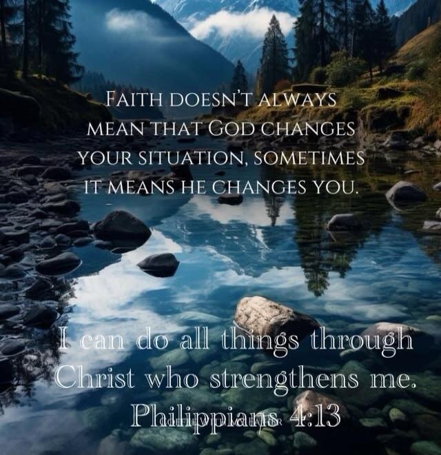 FAITH DOESN'T ALWAYS MEAN THAT GOD CHANGES YOUR SITUATION, SOMETIMES IT MEANS HE CHANGES YOU. I can do all things through Christ who strengthens me. Philippians 4:13