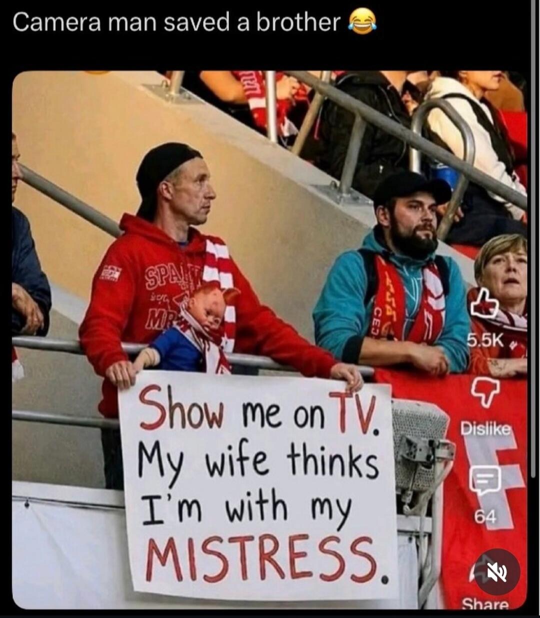Camera man saved a brother. Show me on TV. My wife thinks I'm with my MISTRESS.