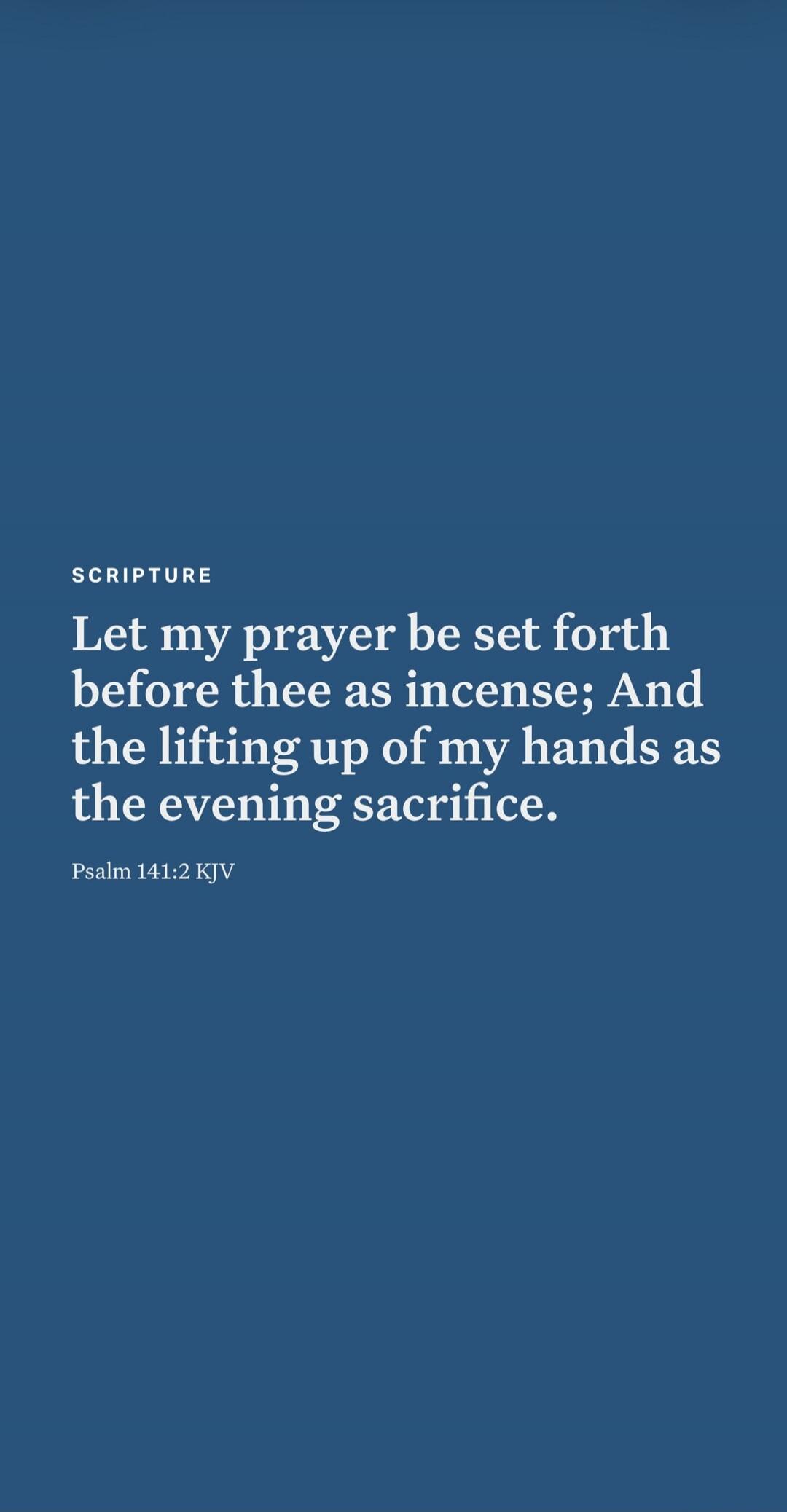 SCRIPTURE Let my prayer be set forth before thee as incense; And the lifting up of my hands as the evening sacrifice. Psalm 141:2 KJV