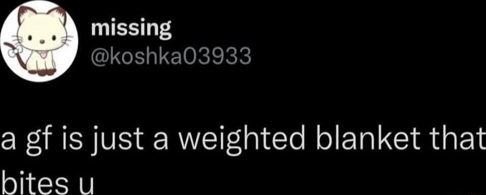 missing koshka03933 a gf is just a weighted blanket that bites u