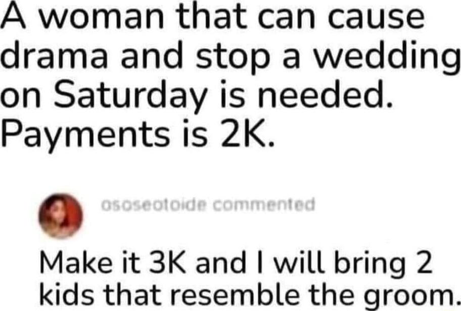 A woman that can cause drama and stop a wedding on Saturday is needed Payments is 2K Make it 3K and will bring 2 kids that resemble the groom