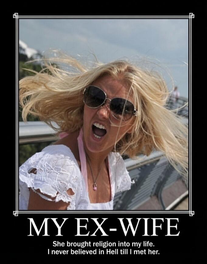 MY EX-WIFE She brought religion into my life. I never believed in Hell till I met her.