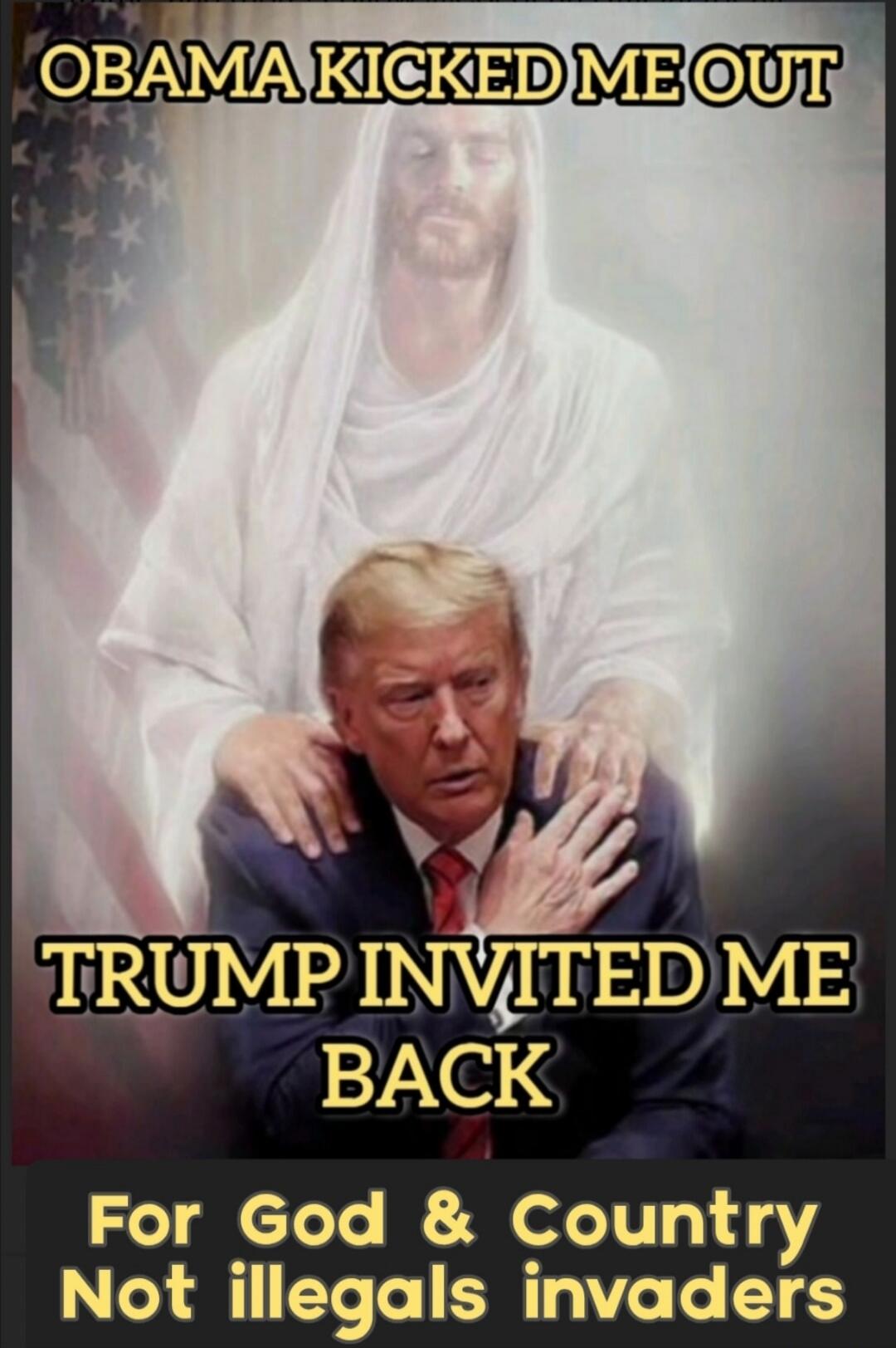 OBAMA KICKED ME OUT
TRUMP INVITED ME BACK
For God & Country
Not illegals invaders