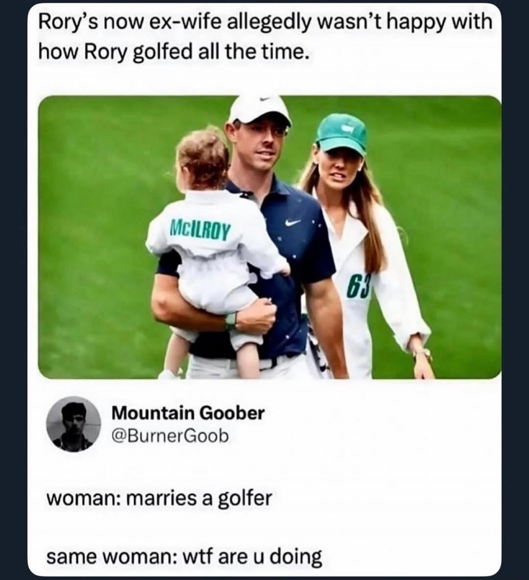 Rory’s now ex-wife allegedly wasn’t happy with how Rory golfed all the time. 

Mountain Goober @BurnerGoob
woman: marries a golfer
same woman: wtf are u doing