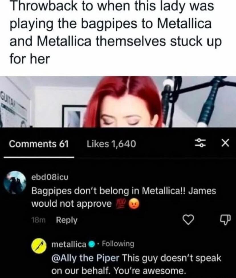 hrowback to when this lady was playing the bagpipes to Metallica and Metallica themselves stuck up Comments 61 Likes 1640 ebd08icu Bagpipes dont belong in Metallica James would not approve Reply V P metallica W Ally the Piper This guy doesnt speak on our behalf Youre awesome a