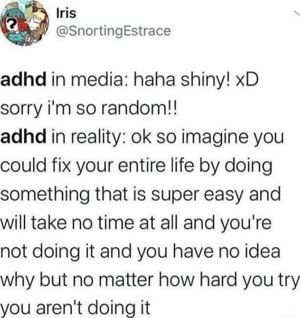 2 Iris SnortingEstrace adhd in media haha shiny xD sorry im so random adhd in reality ok so imagine you could fix your entire life by doing something that is super easy and will take no time at all and youre not doing it and you have no idea why but no matter how hard you try you arent doing it