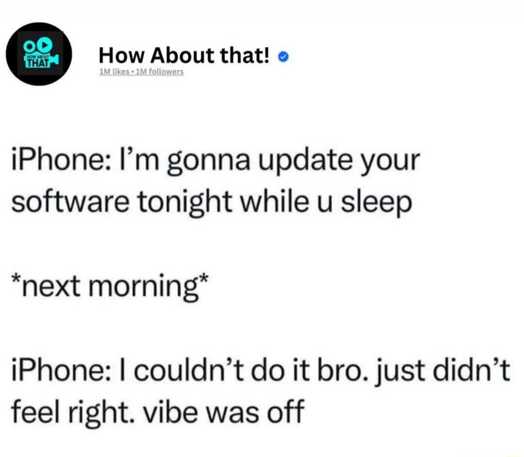 iPhone: I’m gonna update your software tonight while u sleep

*next morning*

iPhone: I couldn’t do it bro. just didn’t feel right. vibe was off