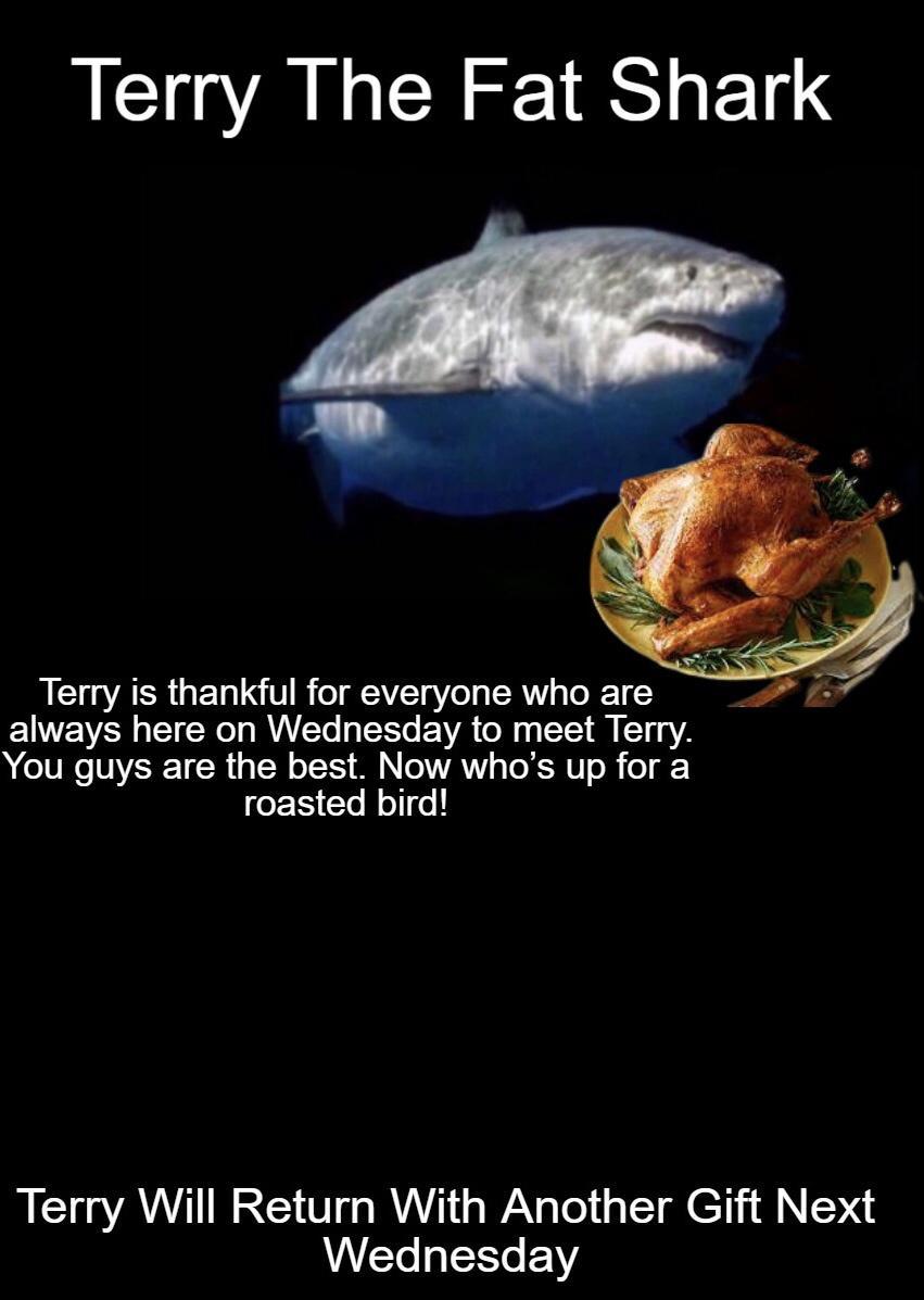 Terry The Fat Shark Terry is thankful for everyone who are ELE L ECR I RER EE R TR 17 You guys are the best Now whos up for a roasted bird Terry Will Return With Another Gift Next AL L EELE