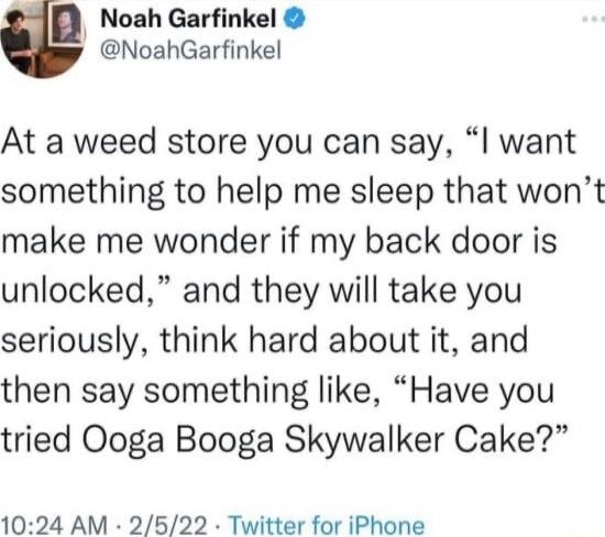 a Noah Garfinkel NoahGarfinkel At a weed store you can say I want something to help me sleep that wont make me wonder if my back door is unlocked and they will take you seriously think hard about it and then say something like Have you tried Ooga Booga Skywalker Cake 1024 AM 2522 Twitter for iPhone