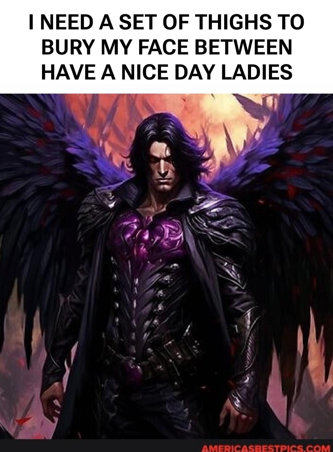 I NEED A SET OF THIGHS TO BURY MY FACE BETWEEN HAVE A NICE DAY LADIES