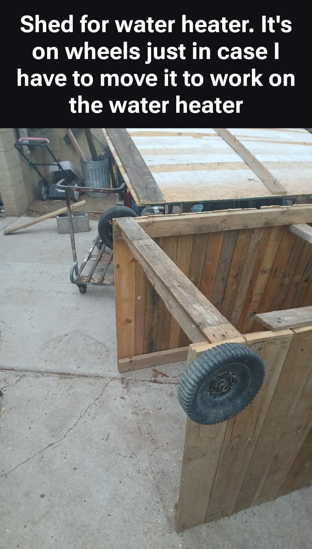 Shed for water heater. It's on wheels just in case I have to move it to work on the water heater