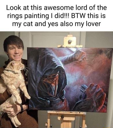 Look at this awesome lord of the rings painting did BTW this is my cat and yes also my lover