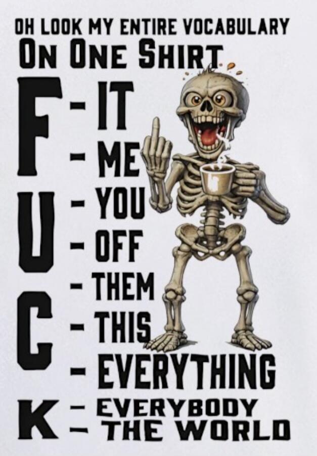 OH LOOK MY ENTIRE VOCABULARY ON ONE SHIRT. F - IT - ME - YOU - OFF - THEM - THIS - EVERYTHING K = EVERYBODY - THE WORLD