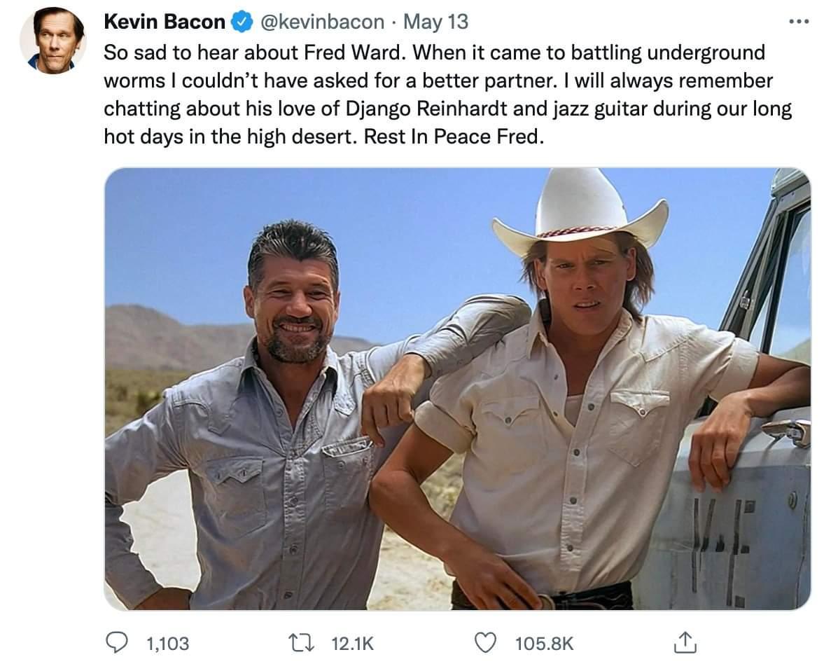 Kevin Bacon kevinbacon May 13 So sad to hear about Fred Ward When it came to battling underground worms couldnt have asked for a better partner will always remember chatting about his love of Django Reinhardt and jazz guitar during our long hot days in the high desert Rest In Peace Fred O 1103 M 124K Q 1058K il