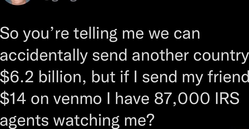So youre telling me we can zlolello TV 1YASITote I Tolol d g eI eTo W10y 62 billion but if send my friend 14 on venmo have 87000 IRS agents watching me