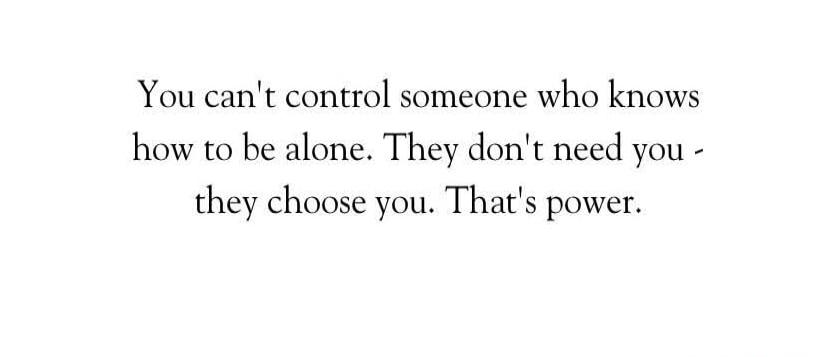 You can't control someone who knows how to be alone. They don't need you - they choose you. That's power.