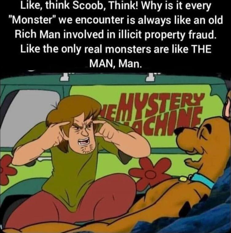 Like, think Scoob, Think! Why is it every 'Monster' we encounter is always like an old Rich Man involved in illicit property fraud. Like the only real monsters are like THE MAN, Man.