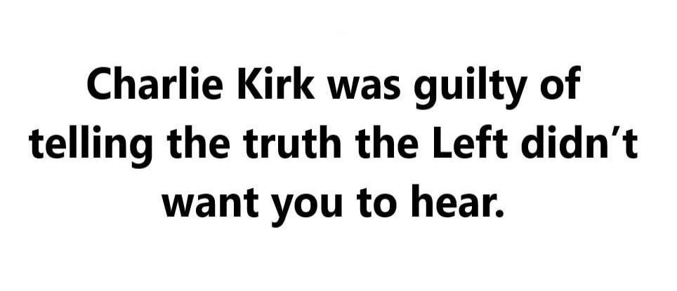 Charlie Kirk was guilty of telling the truth the Left didn't want you to hear.