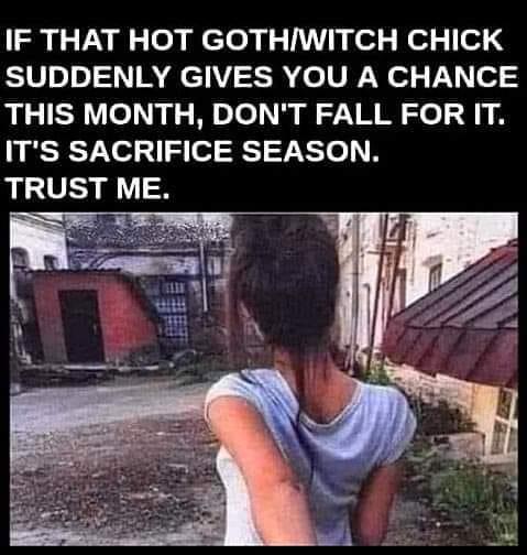 IF THAT HOT GOTHWITCH CHICK SUDDENLY GIVES YOU A CHANCE THIS MONTH DONT FALL FOR IT ITS SACRIFICE SEASON TRUST ME