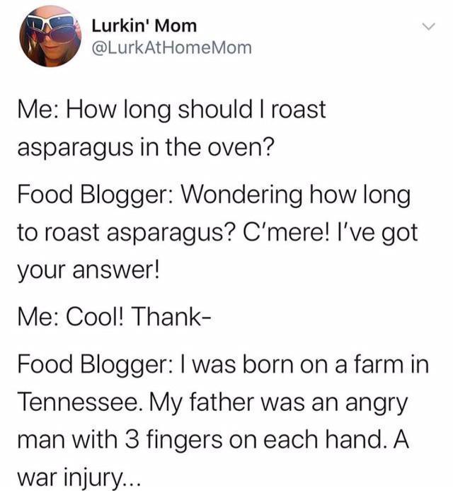 Lurkin Mom LurkAtHomeMom Me How long should roast asparagus in the oven Food Blogger Wondering how long to roast asparagus Cmere Ive got your answer Me Cool Thank Food Blogger was born on a farmin Tennessee My father was an angry man with 3 fingers on each hand A war injury
