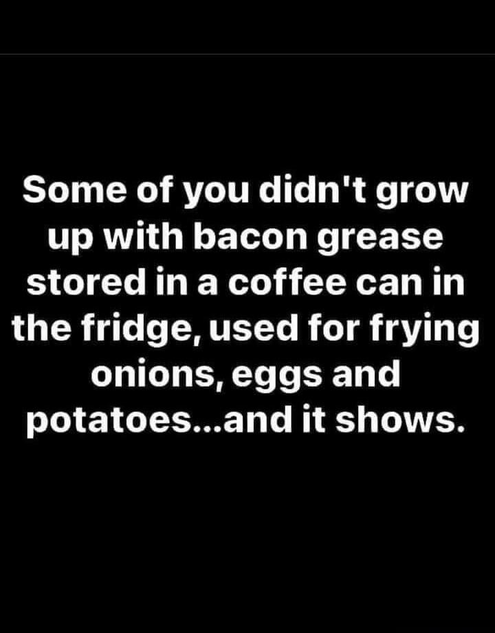 Some of you didnt grow up with bacon grease stored in a coffee canin the fridge used for frying GO Y T T 1 potatoesand it shows