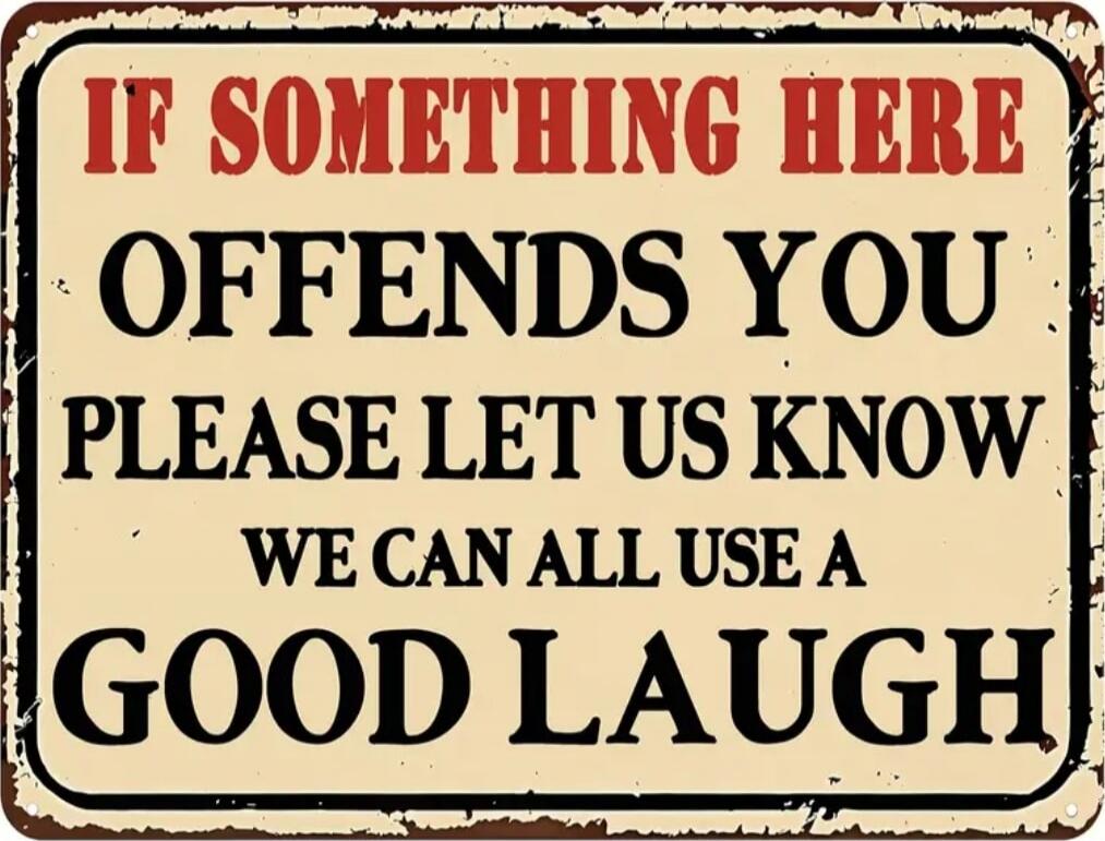 IF SOMETHING HERE OFFENDS YOU PLEASE LET US KNOW WE CAN ALL USE A GOOD LAUGH