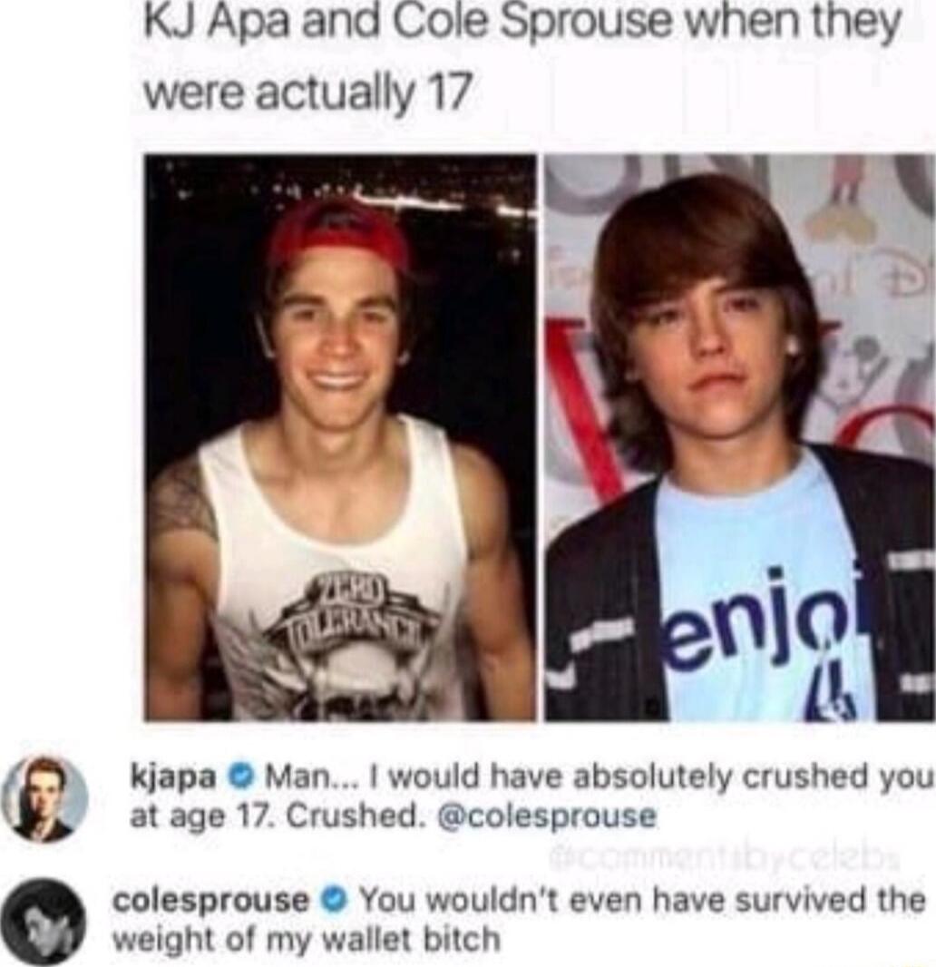 KJ Apa ana Cole Sprouse when they were actually 17 kjapa Man would have absolutely crushed you jp atage 17 Crushed colesprouse colesprouse You wouldnt even have survived the weight of my wallet bitch