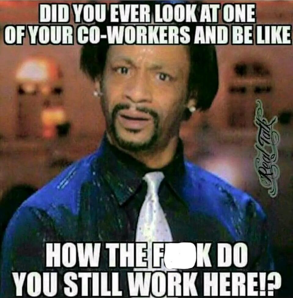 Did you ever look at one of your co-workers and be like how the f**k do you still work here!