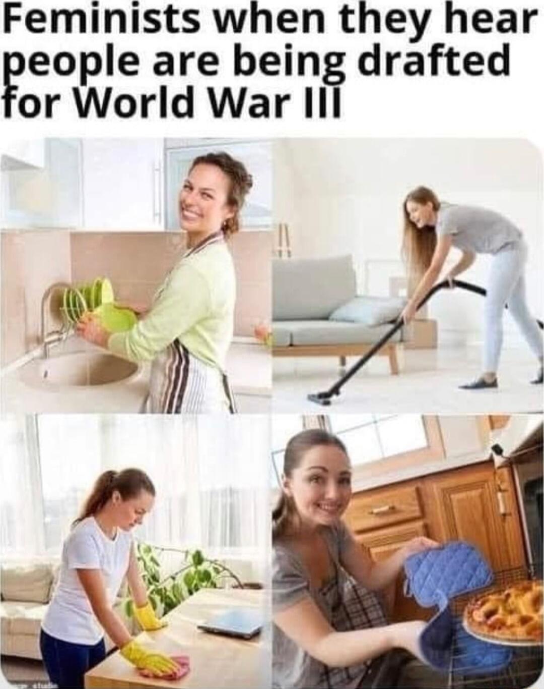 Feminists when they hear eople are being drafted or World War 11l
