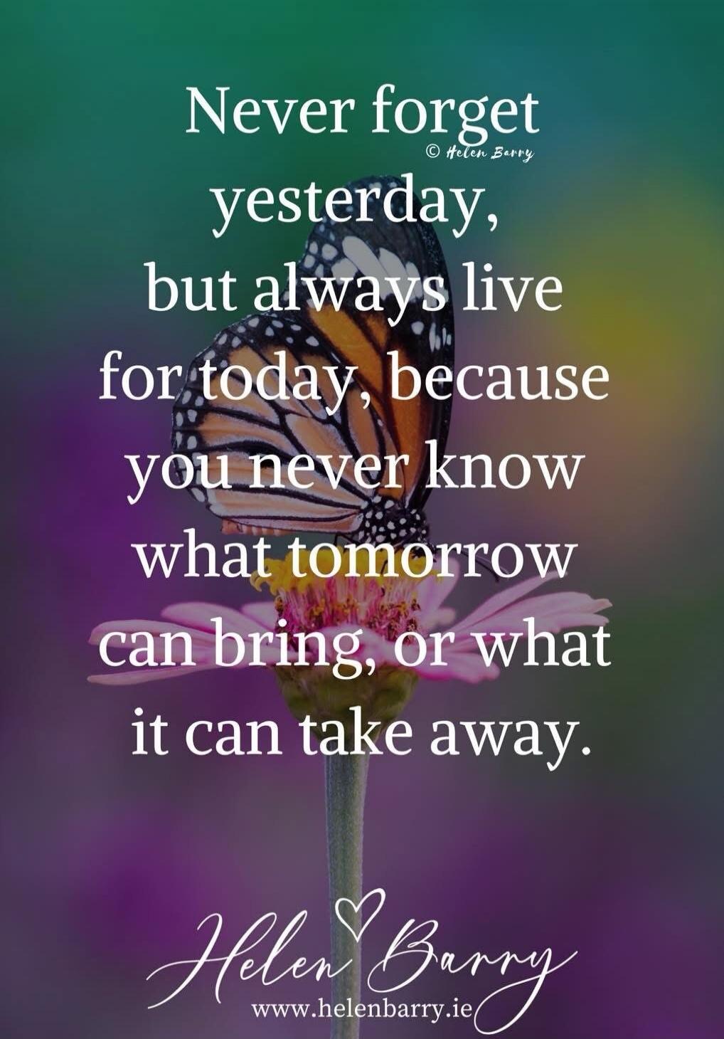 Never forget yesterday, but always live for today, because you never know what tomorrow can bring, or what it can take away.