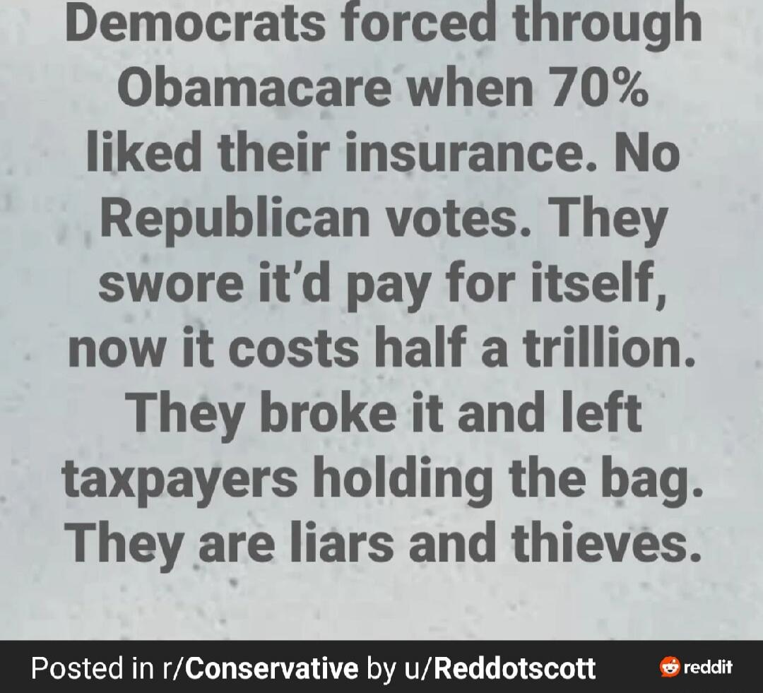 Democrats forced through Obamacare when 70% liked their insurance. No Republican votes. They swore it’d pay for itself, now it costs half a trillion. They broke it and left taxpayers holding the bag. They are liars and thieves.