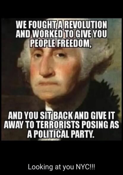 WE FOUGHT A REVOLUTION AND WORKED TO GIVE YOU PEOPLE FREEDOM, AND YOU SIT BACK AND GIVE IT AWAY TO TERRORISTS POSING AS A POLITICAL PARTY. Looking at you NYC!!!