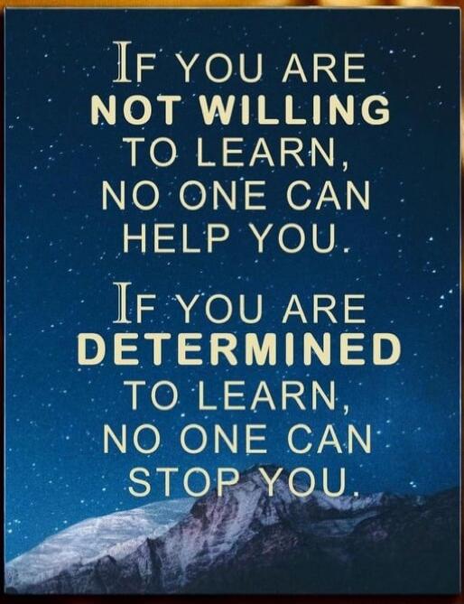 IF YOU ARE NOT WILLING TO LEARN, NO ONE CAN HELP YOU. IF YOU ARE DETERMINED TO LEARN, NO ONE CAN STOP YOU.