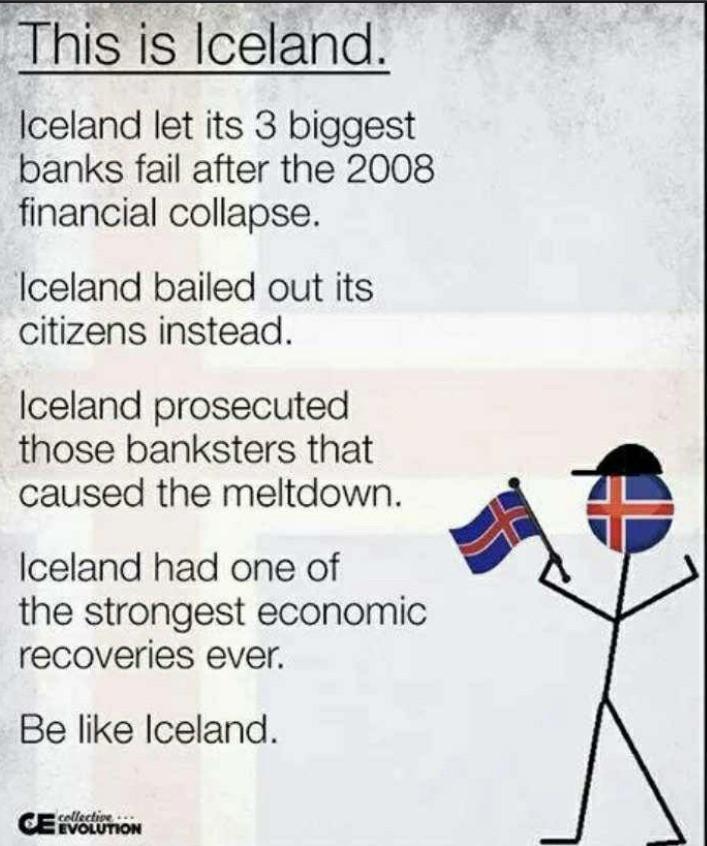 This is Iceland Iceland let its 3 biggest banks fail after the 2008 financial collapse Iceland bailed out its citizens instead Iceland prosecuted those banksters that caused the meltdown Iceland had one of the strongest economic recoveries ever Be like Iceland CEiWslinon