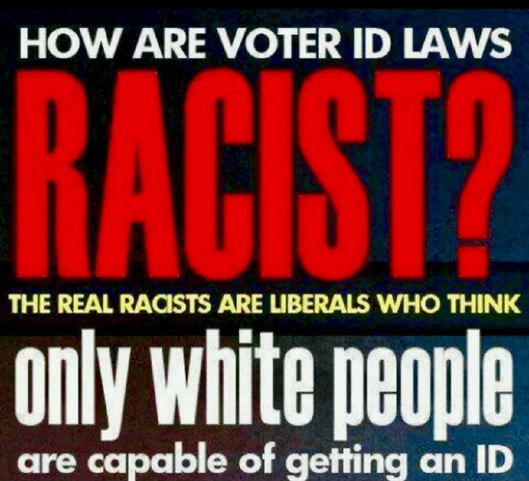 HOW ARE VOTER ID LAWS RACIST? THE REAL RACISTS ARE LIBERALS WHO THINK only white people are capable of getting an ID