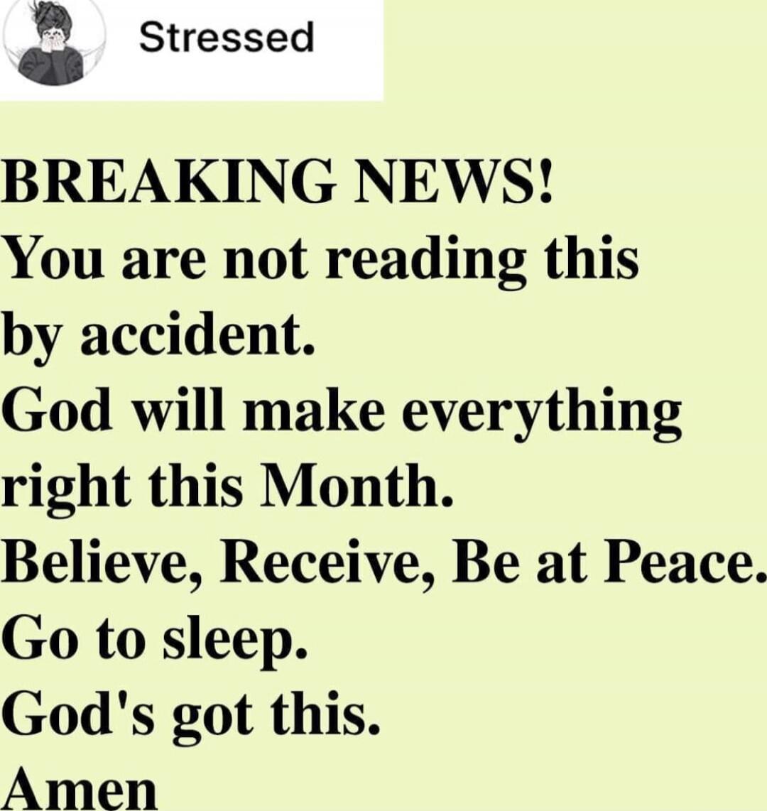 BREAKING NEWS! You are not reading this by accident. God will make everything right this Month. Believe, Receive, Be at Peace. Go to sleep. God's got this. Amen