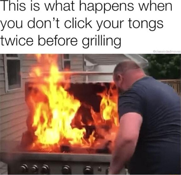 you dont click your tongs twice before grilling
