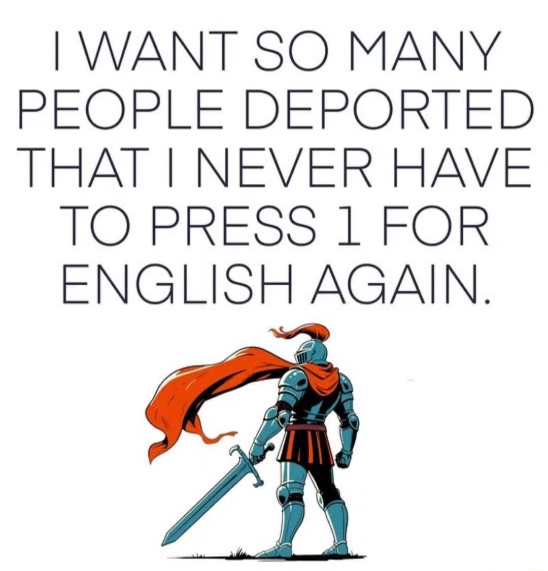 I WANT SO MANY PEQOPLE DEPORTED THAT NEVER HAVE TO PRESS 1 FOR ENGLISH AGAIN