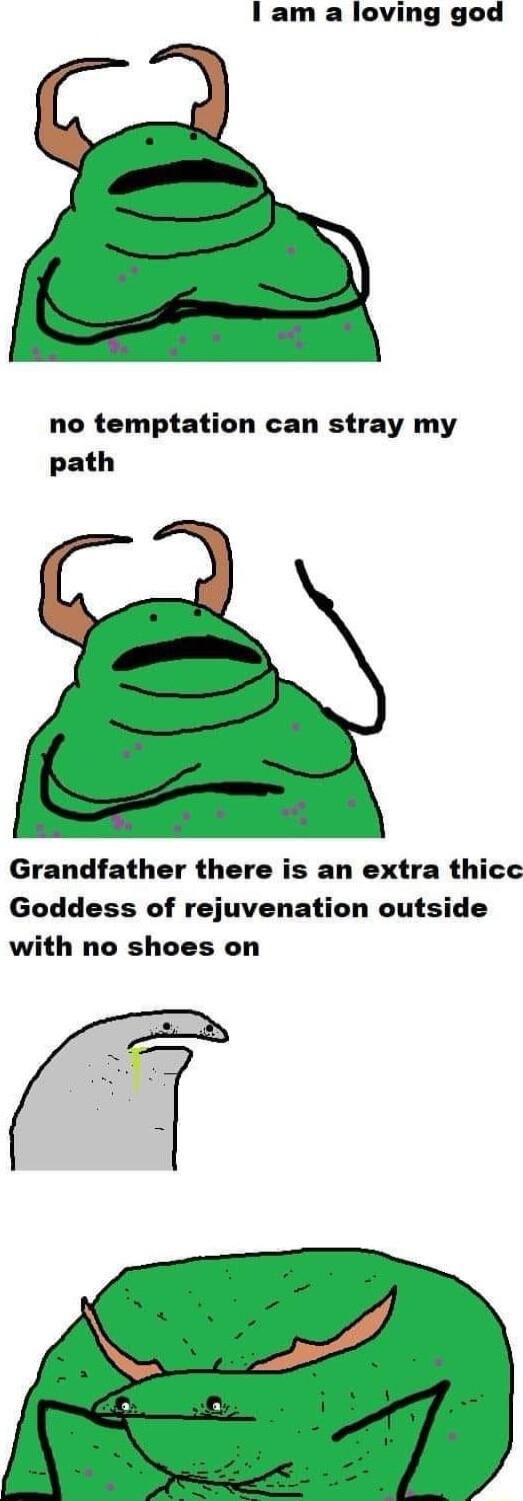 I am a loving god no temptation can stray my path Grandfather there is an extra thicc Goddess of rejuvenation outside with no shoes on