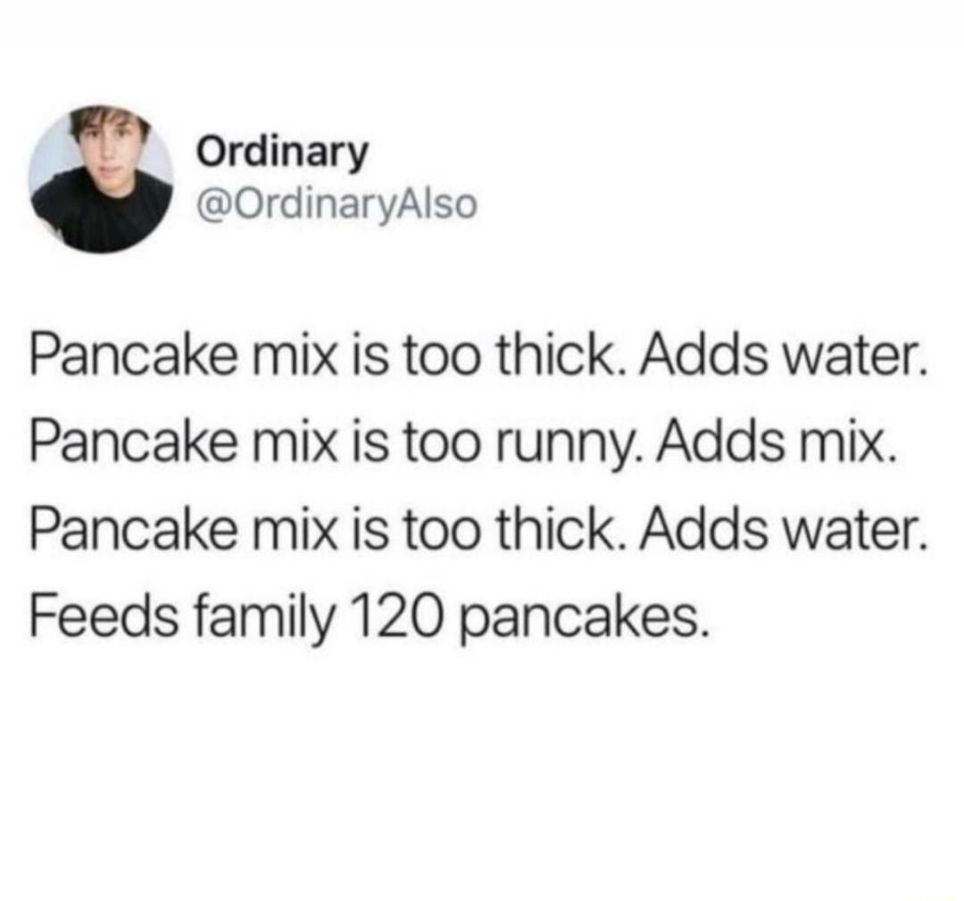 Ordinary OrdinaryAlso Pancake mix is too thick Adds water Pancake mix is too runny Adds mix Pancake mix is too thick Adds water Feeds family 120 pancakes