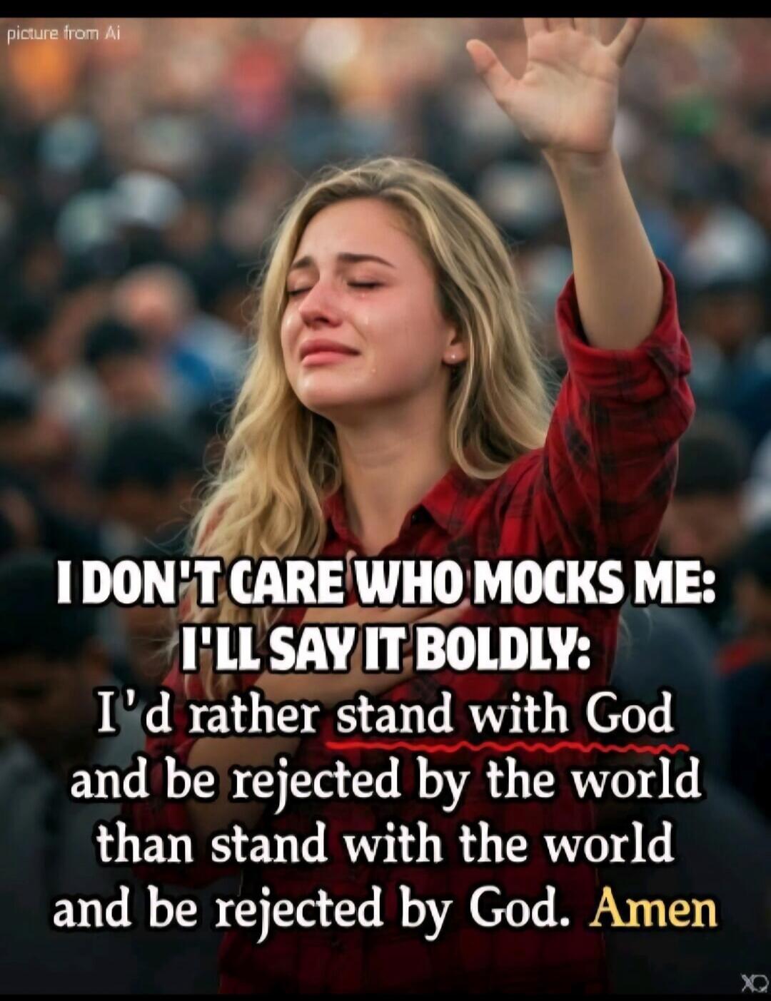 picture from Ai I DON'T CARE WHO MOCKS ME: I'LL SAY IT BOLDLY: I'd rather stand with God and be rejected by the world than stand with the world and be rejected by God. Amen