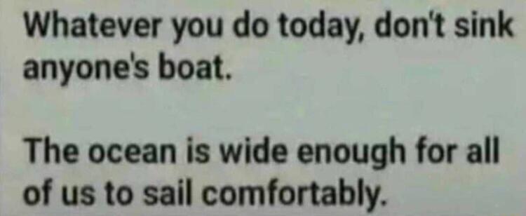 Whatever you do today dont sink anyones boat The ocean is wide enough for all of us to sail comfortably