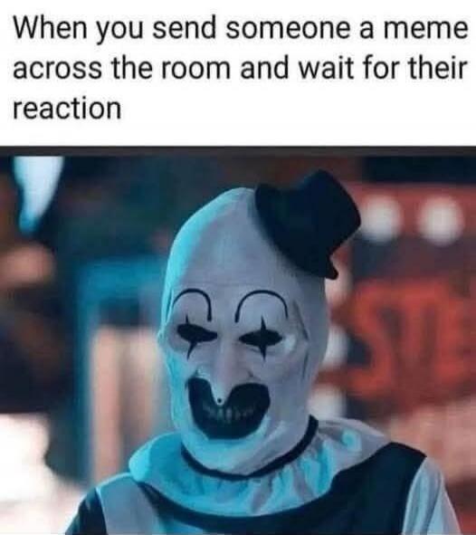 When you send someone a meme across the room and wait for their reaction