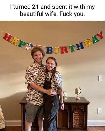 I turned 21 and spent it with my beautiful wife Fuck you