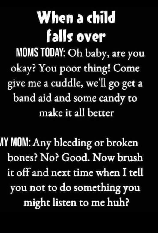 When a child falls over MOMS TODAY Oh baby are you okay You poor thing Come give me a cuddle well go get a band aid and some candy to make it all better IY MOM Any bleeding or broken bones No Good Now brush it off and next time when I tell you not to do something you might listen to me huh