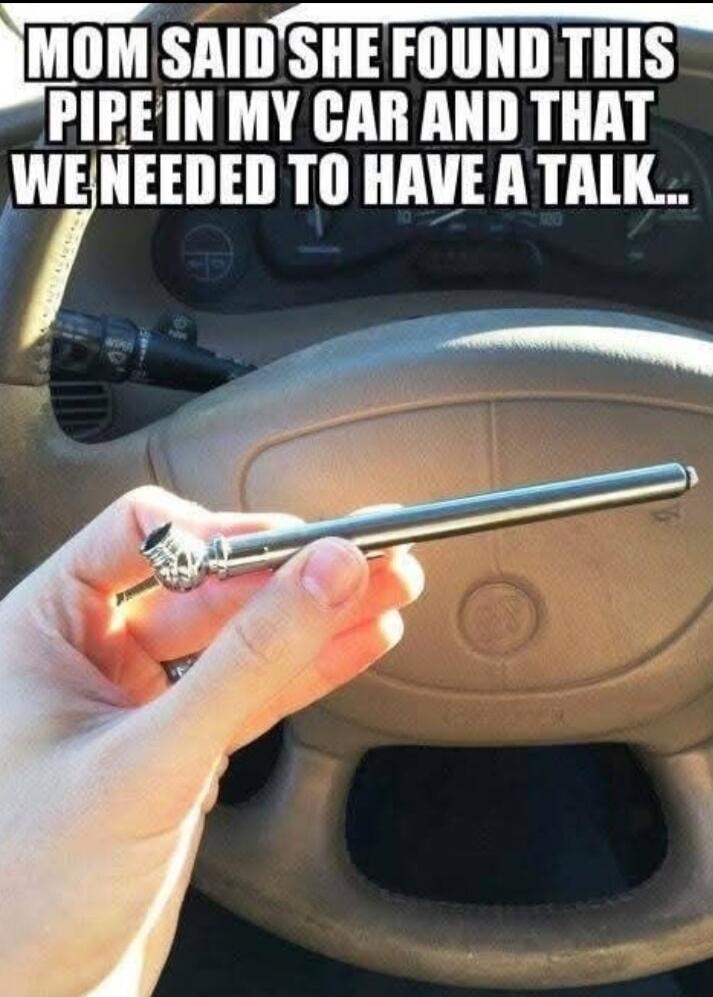 MOM SAID SHE FOUND THIS PIPE IN MY CAR AND THAT WE NEEDED TO HAVE A TALK...