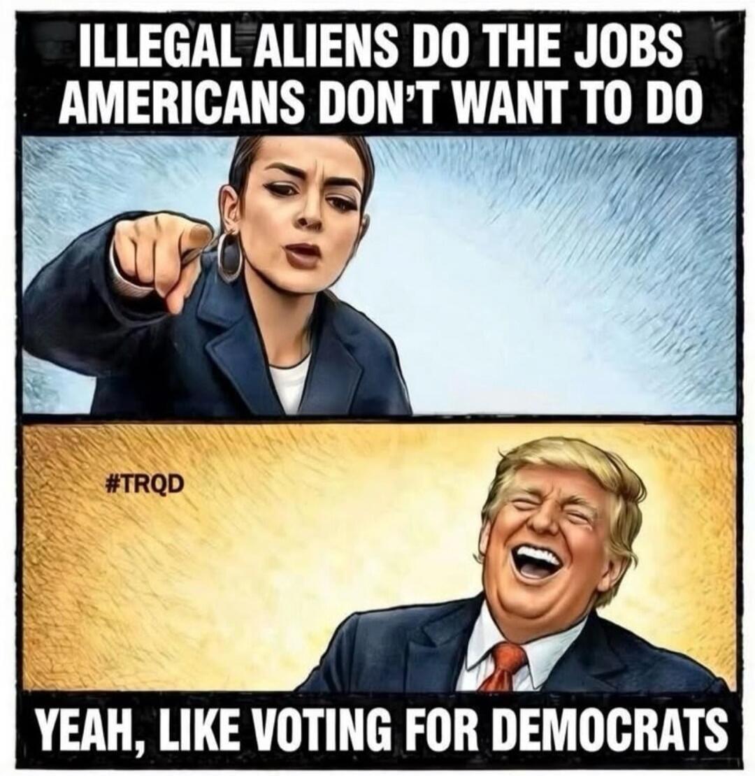 ILLEGAL ALIENS DO THE JOBS AMERICANS DON'T WANT TO DO
YEAH, LIKE VOTING FOR DEMOCRATS
#TRQD